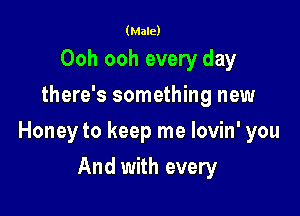 (Male)

Ooh ooh every day
there's something new

Honey to keep me lovin' you

And with every