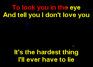 To look you in the eye
And tell you I don't love you

3

It's the hardest thing
I'll ever have to lie