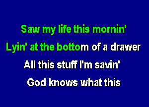 Saw my life this mornin'

Lyin' at the bottom of a drawer

All this stuff I'm savin'
God knows what this