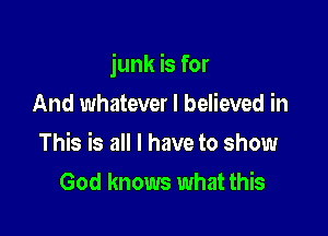 junk is for

And whatever I believed in
This is all I have to show
God knows what this