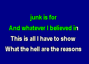 junk is for

And whatever I believed in

This is all I have to show
What the hell are the reasons
