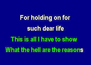 For holding on for

such dear life

This is all I have to show
What the hell are the reasons