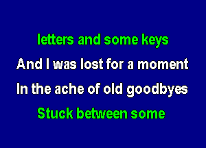letters and some keys
And I was lost for a moment

In the ache of old goodbyes

Stuck between some