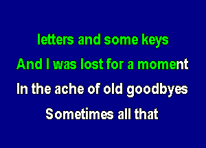 letters and some keys
And I was lost for a moment

In the ache of old goodbyes

Sometimes all that