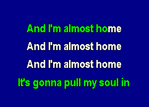 And I'm almost home
And I'm almost home
And I'm almost home

lfs gonna pull my soul in