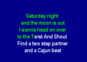 Saturday night
and the moon is out
Iwanna head on over

to the TwistAnd Shout
Find a two step partner
and 3 Cajun beat