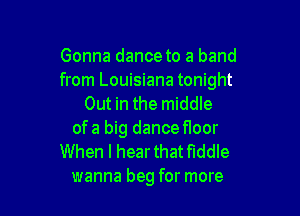 Gonna dance to a band
from Louisiana tonight
Out in the middle

ofa big dance floor
When I hear that fiddle
wanna beg for more