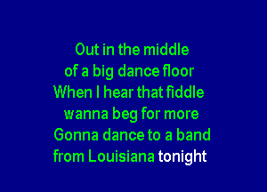 Out in the middle

of a big dance floor
When I hearthat fiddle

wanna beg for more
Gonna dance to a band
from Louisiana tonight