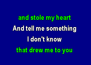 and stole my heart
And tell me something
I don't know

that drew me to you