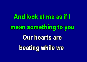 And look at me as ifl
mean something to you
Our hearts are

beating while we