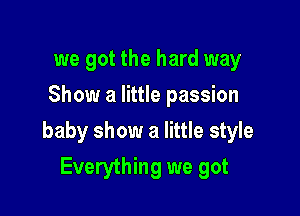 we got the hard way
Show a little passion

baby show a little style
Everything we got