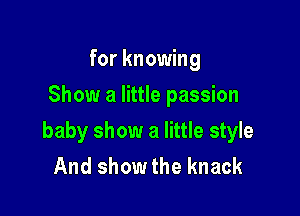 for knowing
Show a little passion

baby show a little style
And show the knack