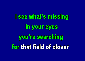 I see what's missing

in your eyes
you're searching
for that field of clover