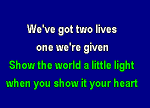 We've got two lives
one we're given
Show the world a little light

when you show it your heart