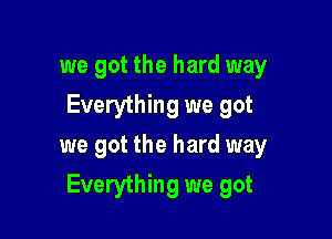 we got the hard way
Everything we got

we got the hard way
Everything we got