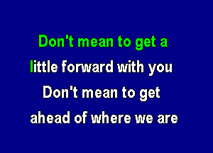 Don't mean to get a
little fonmard with you

Don't mean to get

ahead of where we are