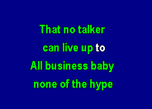 That no talker
can live up to

All business baby

none of the hype