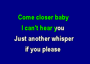 Come closer baby
I can't hear you

Just another whisper

if you please