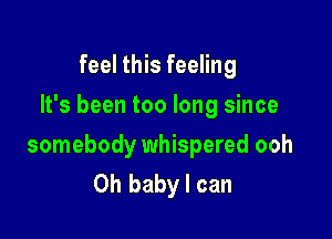 feel this feeling
It's been too long since

somebody whispered ooh
Oh baby I can