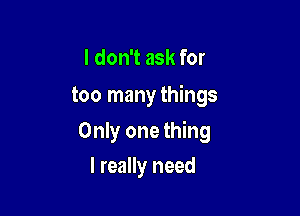 I don't ask for
too many things

Only one thing

I really need