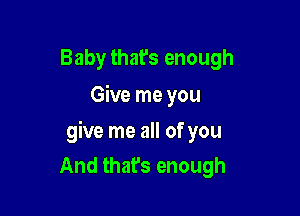 Baby that's enough
Give me you

give me all of you
And that's enough