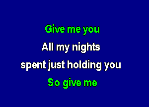 Give me you
All my nights

spentjust holding you

So give me