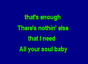 that's enough

There's nothin' else
that I need

All your soul baby