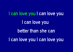 I can love you I can love you
I can love you

better than she can

I can love you I can love you