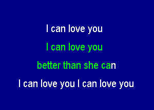 I can love you
I can love you

better than she can

I can love you I can love you