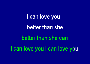 I can love you
better than she

better than she can

I can love you I can love you