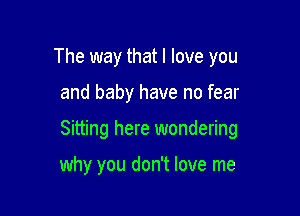 The way that I love you

and baby have no fear

Sitting here wondering

why you don't love me