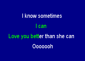 I know sometimes

I can

Love you better than she can

Ooooooh