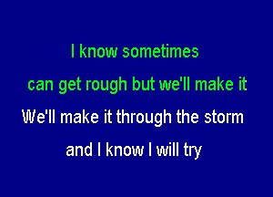 I know sometimes

can get rough but we'll make it

We'll make it through the storm

and I know I will try