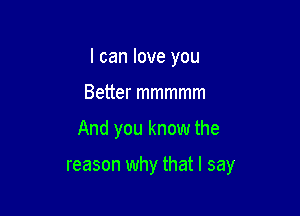 I can love you

Better mmmmm
And you know the

reason why that I say