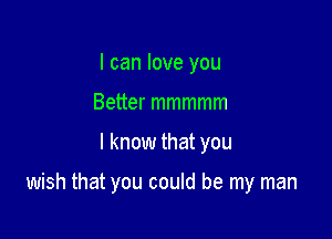 I can love you
Better mmmmm

I know that you

wish that you could be my man