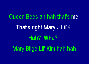 Queen Bees ah hah thafs me
That's right Mary J LiI'K

Huh? Wha?
Mary Blige Lil' Kim hah hah