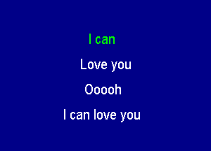 I can
Love you
Ooooh

I can love you