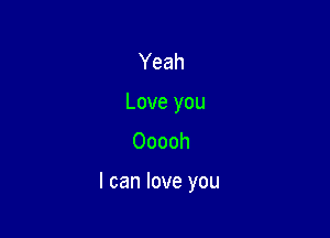 Yeah
Love you
Ooooh

I can love you