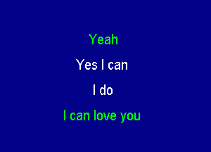 Yeah
Yes I can
I do

I can love you