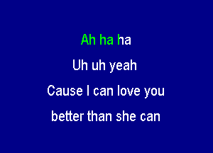 Ah ha ha
Uh uh yeah

Cause I can love you

better than she can