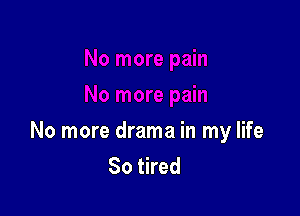 No more drama in my life
So tired
