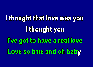 lthought that love was you
I thought you
I've got to have a real love

Love so true and oh baby