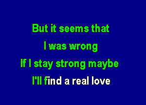 But it seems that
I was wrong

If I stay strong maybe

I'll find a real love