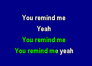 You remind me
Yeah
You remind me

You remind me yeah