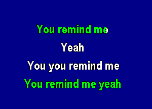 You remind me
Yeah
You you remind me

You remind me yeah