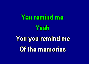 You remind me
Yeah

You you remind me

Of the memories