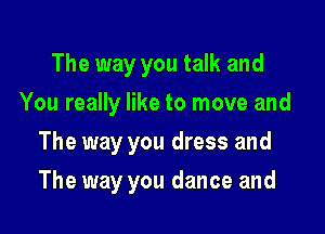 The way you talk and
You really like to move and

The way you dress and

The way you dance and