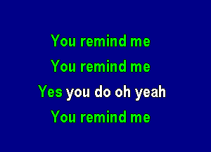 You remind me
You remind me

Yes you do oh yeah

You remind me