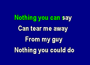 Nothing you can say
Can tear me away

From my guy

Nothing you could do