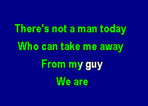 There's not a man today
Who can take me away

From my guy

We are